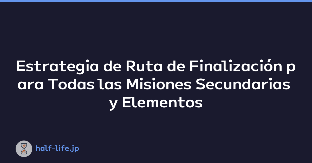 Estrategia de Ruta de Finalización para Todas las Misiones Secundarias y Elementos Ocultos