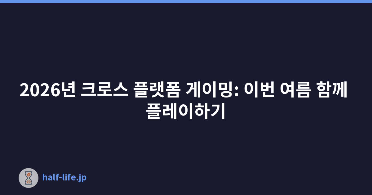 2026년 크로스 플랫폼 게이밍: 이번 여름 함께 플레이하기