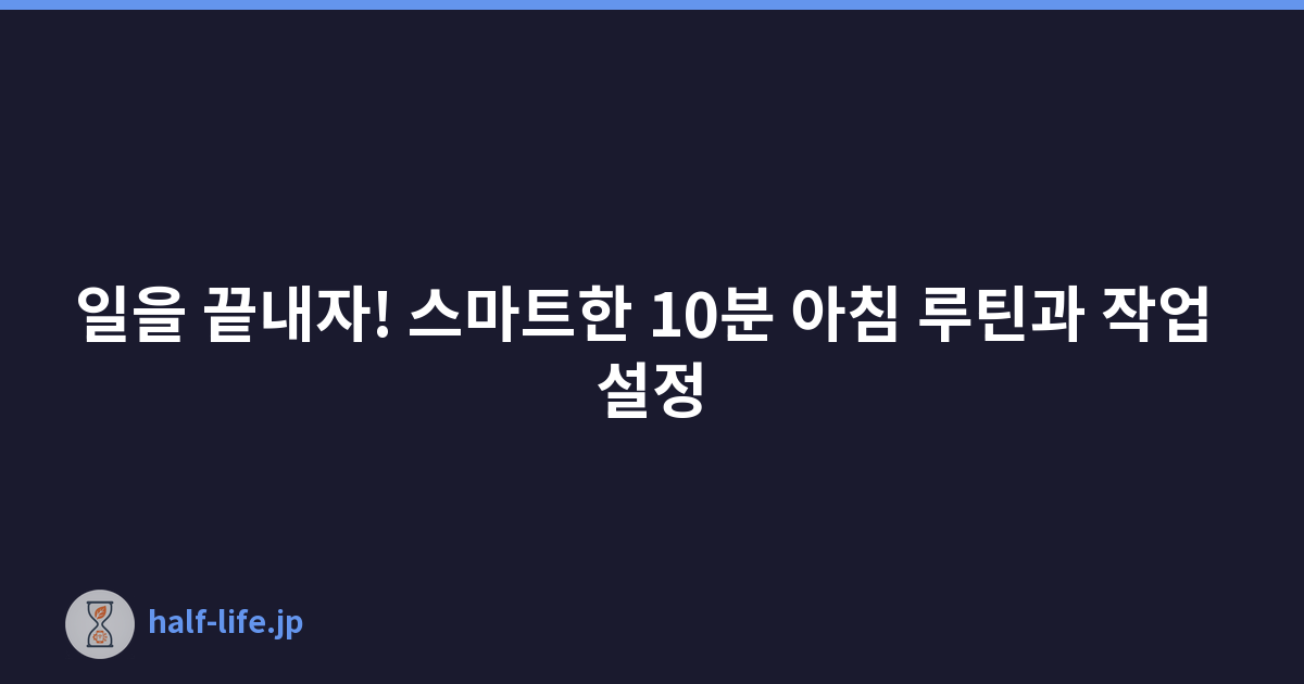 일을 끝내자! 스마트한 10분 아침 루틴과 작업 설정