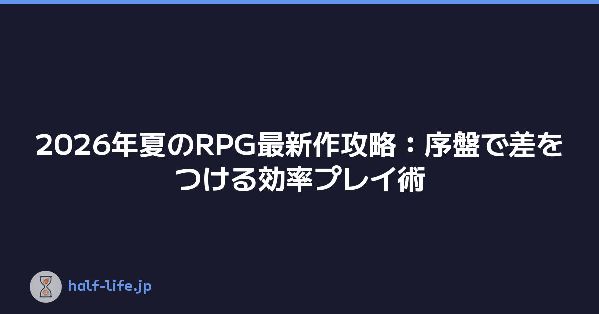 2026年夏のRPG最新作攻略：序盤で差をつける効率プレイ術