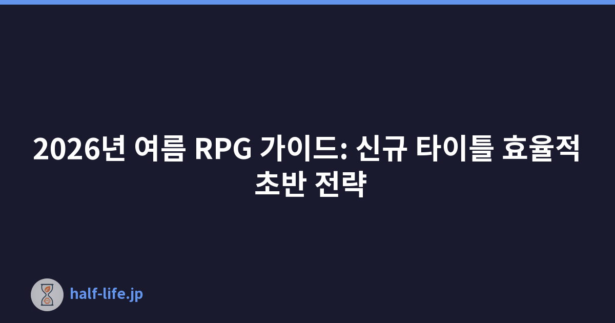2026년 여름 RPG 가이드: 신규 타이틀 효율적 초반 전략