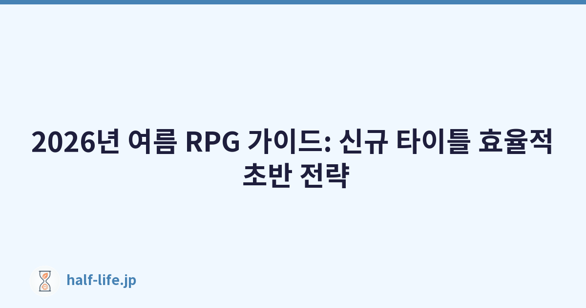 2026년 여름 RPG 가이드: 신규 타이틀 효율적 초반 전략